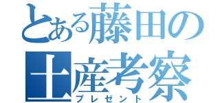 とある藤田の土産考察（プレゼント）