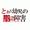 とある幼児の言語障害（イクラちゃん）