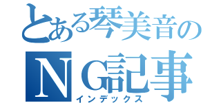 とある琴美音のＮＧ記事（インデックス）