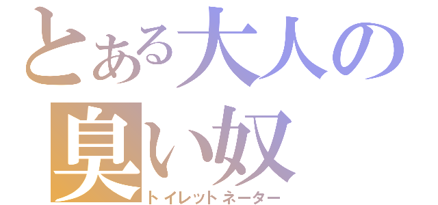 とある大人の臭い奴（トイレットネーター）