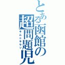 とある函館の超問題児（キム☆キラッ）