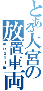 とある大宮の放置車両（キハ３９１系）