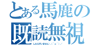 とある馬鹿の既読無視（したらすいません＼（＾ｏ＾）／）