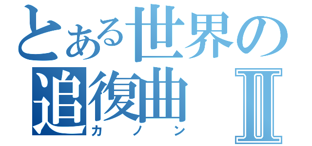 とある世界の追復曲Ⅱ（カノン）