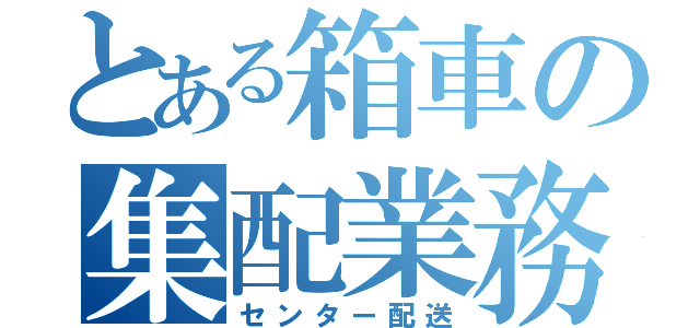 とある箱車の集配業務（センター配送）