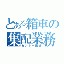 とある箱車の集配業務（センター配送）