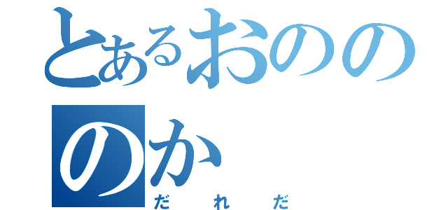 とあるおのののか（だれだ）