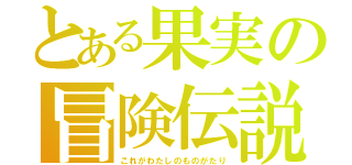 とある果実の冒険伝説（これがわたしのものがたり）