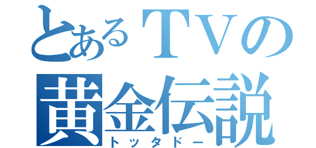 とあるＴＶの黄金伝説（トッタドー）