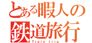 とある暇人の鉄道旅行記（Ｔｒａｉｎ ｔｒｉｐ）