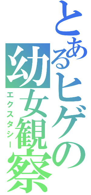 とあるヒゲの幼女観察（エクスタシー）