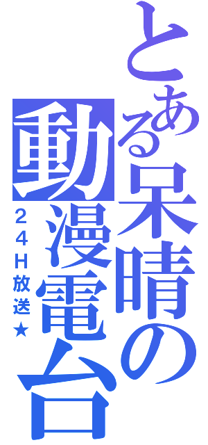 とある呆晴の動漫電台（２４Ｈ放送★）