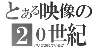 とある映像の２０世紀（パリは燃えているか）