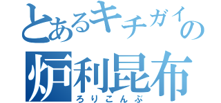 とあるキチガイの炉利昆布（ろりこんぶ）