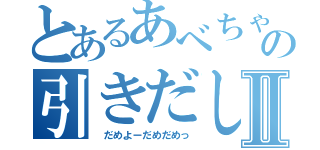 とあるあべちゃの引きだしⅡ（　だめよーだめだめっ）