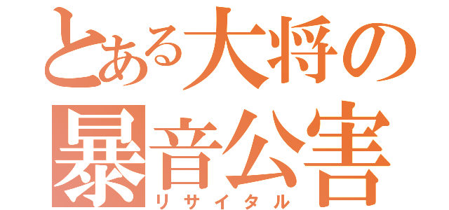 とある大将の暴音公害（リサイタル）