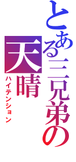 とある三兄弟の天晴（ハイテンション）