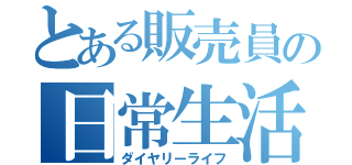 とある販売員の日常生活（ダイヤリーライフ）