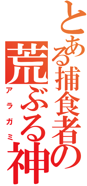 とある捕食者の荒ぶる神々と（アラガミ）