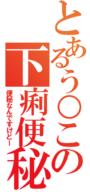 とあるう○この下痢便秘（便秘なんですけどー）