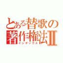 とある替歌の著作権法Ⅱ（インデックス）