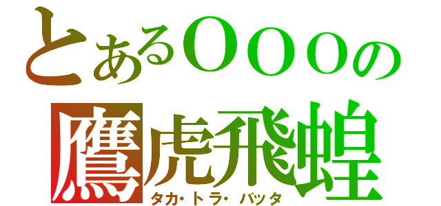 とあるＯＯＯの鷹虎飛蝗（タカ・トラ・バッタ）