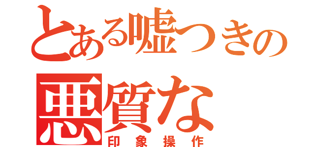 とある嘘つきの悪質な（印象操作）