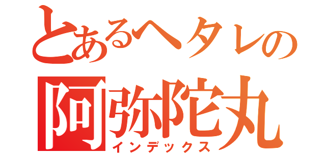 とあるヘタレの阿弥陀丸（インデックス）