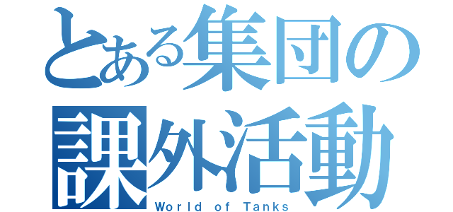 とある集団の課外活動（Ｗｏｒｌｄ ｏｆ Ｔａｎｋｓ）