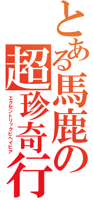 とある馬鹿の超珍奇行（エクセントリックビヘイビア）