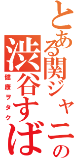 とある関ジャニ∞の渋谷すばる（健康ヲタク）