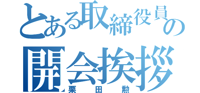 とある取締役員の開会挨拶（栗田勲）