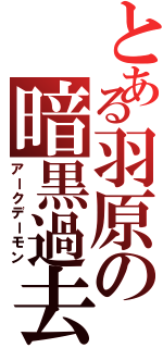 とある羽原の暗黒過去（アークデーモン）