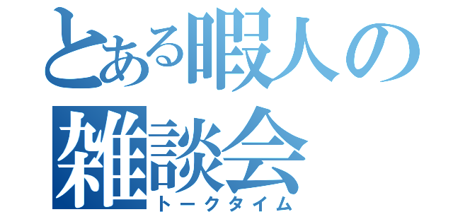 とある暇人の雑談会（トークタイム）