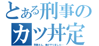 とある刑事のカツ丼定食（刑事さん、俺がやりました…）