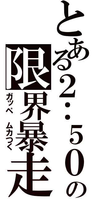 とある２：５０の限界暴走（ガッペ　ムカつく）