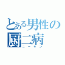 とある男性の厨二病（ニーヤン）