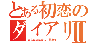 とある初恋のダイアリーⅡ（あんたのために 歌おう）