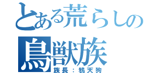 とある荒らしの鳥獣族（族長：鴉天狗）