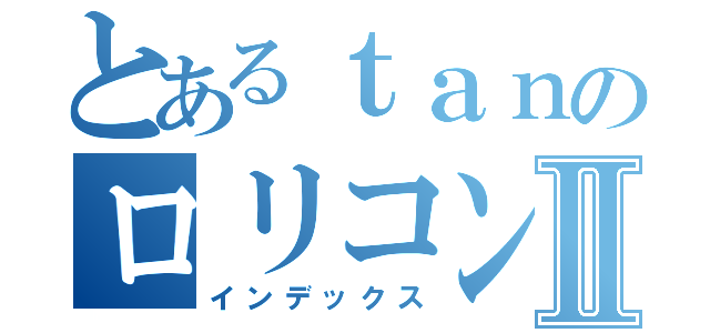 とあるｔａｎのロリコン人生Ⅱ（インデックス）