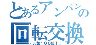 とあるアンパンの回転交換（元気１００倍！！）