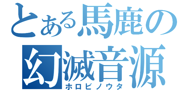 とある馬鹿の幻滅音源（ホロビノウタ）