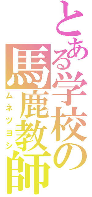 とある学校の馬鹿教師（ムネツヨシ）