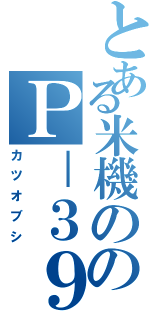 とある米機ののＰ－３９（カツオブシ）