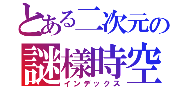 とある二次元の謎樣時空（インデックス）