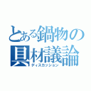 とある鍋物の具材議論（ディスカッション）