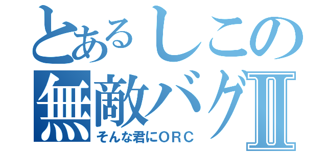 とあるしこの無敵バグⅡ（そんな君にＯＲＣ）