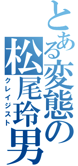 とある変態の松尾玲男（クレイジスト）