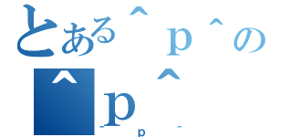 とある＾ｐ＾の＾ｐ＾（＾ｐ＾）