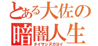 とある大佐の暗闇人生（タイサシヌガヨイ）